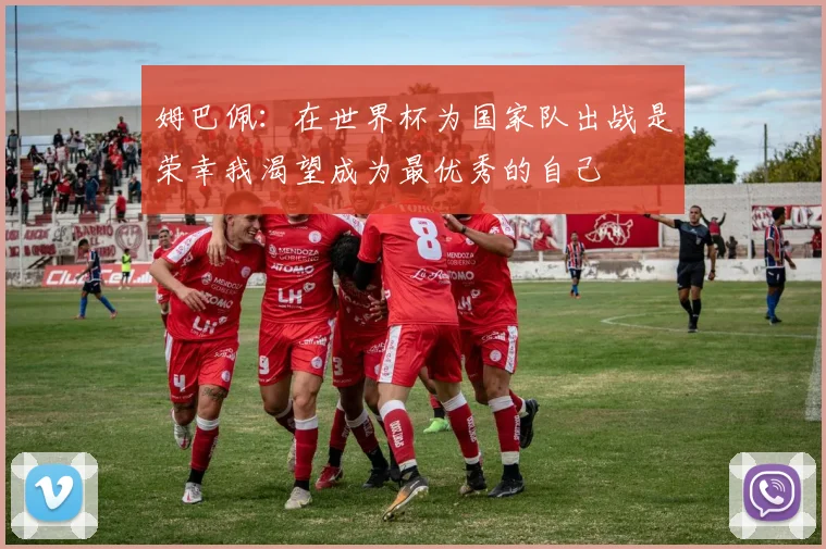 姆巴佩：在世界杯为国家队出战是荣幸我渴望成为最优秀的自己
